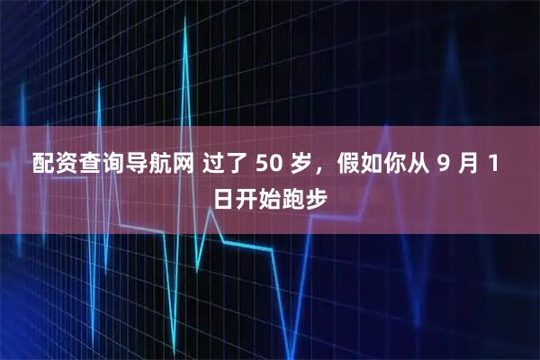 配资查询导航网 过了 50 岁，假如你从 9 月 1 日开始跑步