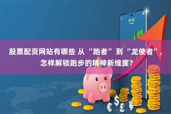 股票配资网站有哪些 从 “跑者” 到 “龙使者”， 怎样解锁跑步的精神新维度？