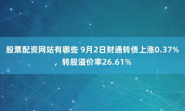 股票配资网站有哪些 9月2日财通转债上涨0.37%，转股溢价率26.61%
