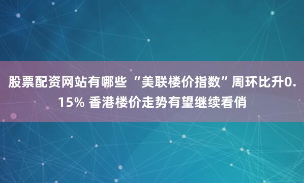 股票配资网站有哪些 “美联楼价指数”周环比升0.15% 香港楼价走势有望继续看俏