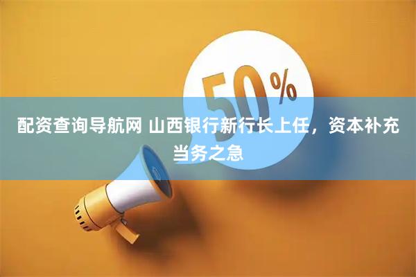 配资查询导航网 山西银行新行长上任，资本补充当务之急