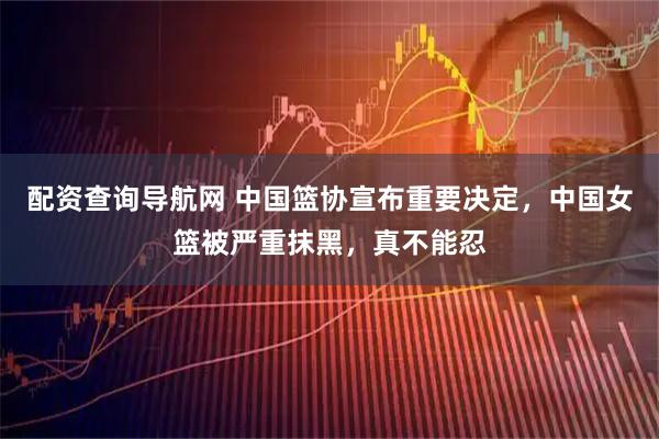 配资查询导航网 中国篮协宣布重要决定，中国女篮被严重抹黑，真不能忍