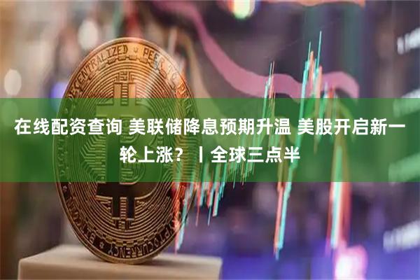 在线配资查询 美联储降息预期升温 美股开启新一轮上涨？丨全球三点半