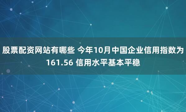 股票配资网站有哪些 今年10月中国企业信用指数为161.56 信用水平基本平稳