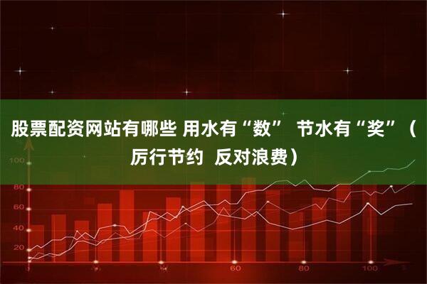 股票配资网站有哪些 用水有“数”  节水有“奖”（厉行节约  反对浪费）