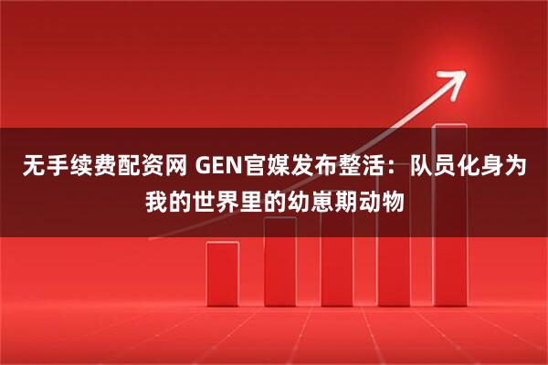 无手续费配资网 GEN官媒发布整活：队员化身为我的世界里的幼崽期动物