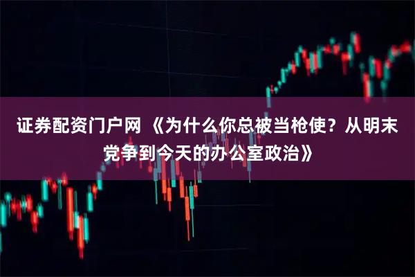 证券配资门户网 《为什么你总被当枪使？从明末党争到今天的办公室政治》
