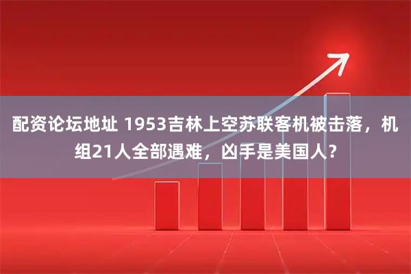 配资论坛地址 1953吉林上空苏联客机被击落，机组21人全部遇难，凶手是美国人？