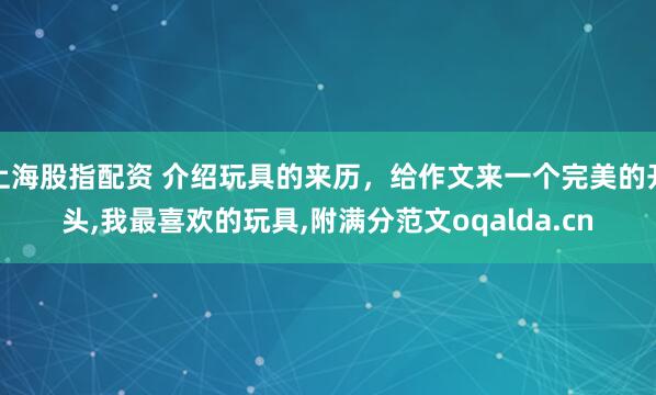 上海股指配资 介绍玩具的来历，给作文来一个完美的开头,我最喜欢的玩具,附满分范文oqalda.cn