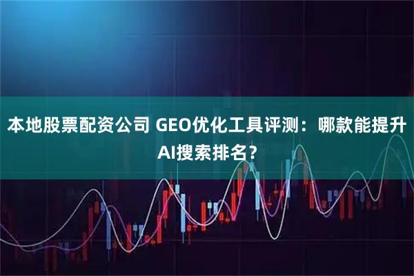 本地股票配资公司 GEO优化工具评测：哪款能提升AI搜索排名？