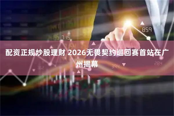 配资正规炒股理财 2026无畏契约巡回赛首站在广州揭幕