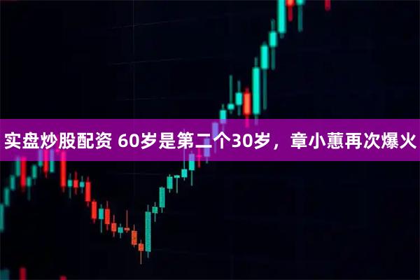 实盘炒股配资 60岁是第二个30岁，章小蕙再次爆火