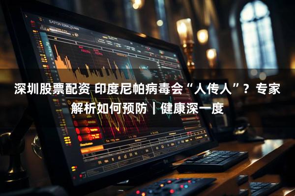 深圳股票配资 印度尼帕病毒会“人传人”？专家解析如何预防｜健康深一度