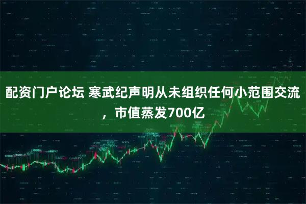 配资门户论坛 寒武纪声明从未组织任何小范围交流，市值蒸发700亿