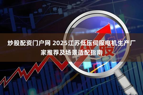 炒股配资门户网 2025江苏低压伺服电机生产厂家推荐及场景适配指南