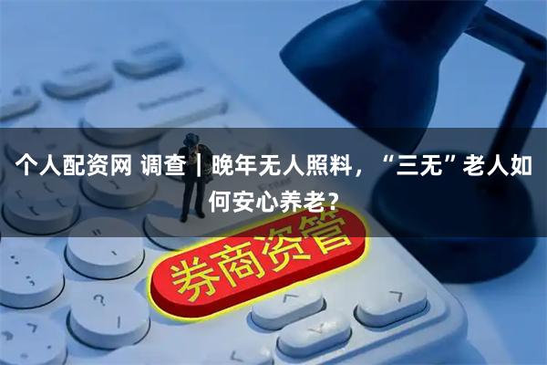 个人配资网 调查｜晚年无人照料，“三无”老人如何安心养老？
