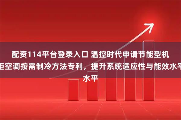 配资114平台登录入口 温控时代申请节能型机柜空调按需制冷方法专利，提升系统适应性与能效水平