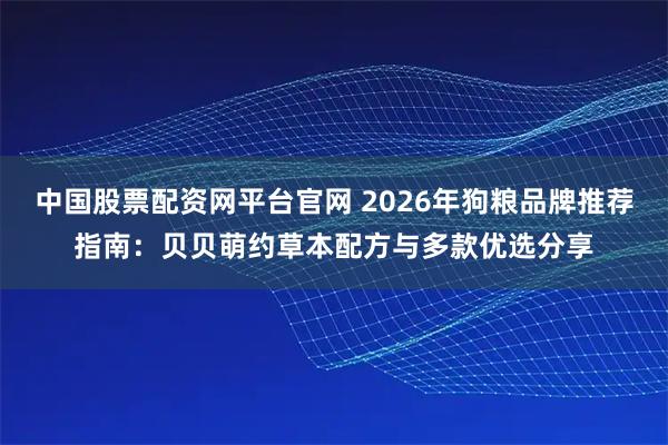 中国股票配资网平台官网 2026年狗粮品牌推荐指南：贝贝萌约草本配方与多款优选分享