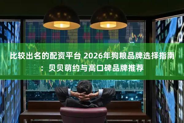 比较出名的配资平台 2026年狗粮品牌选择指南：贝贝萌约与高口碑品牌推荐