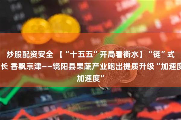 炒股配资安全 【“十五五”开局看衡水】“链”式生长 香飘京津——饶阳县果蔬产业跑出提质升级“加速度”