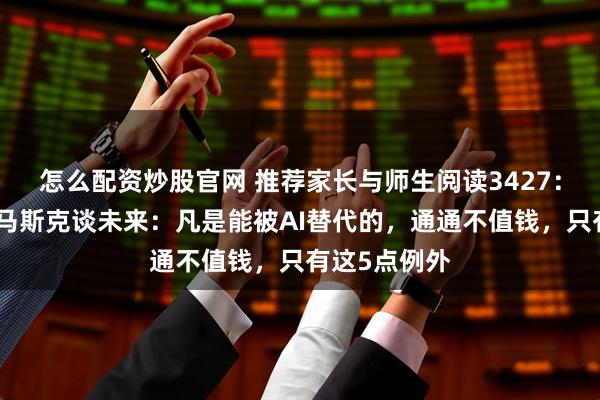 怎么配资炒股官网 推荐家长与师生阅读3427：颠覆认知！马斯克谈未来：凡是能被AI替代的，通通不值钱，只有这5点例外