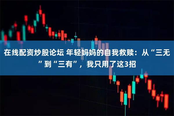 在线配资炒股论坛 年轻妈妈的自我救赎：从“三无”到“三有”，我只用了这3招