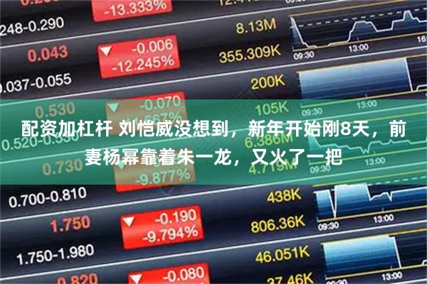 配资加杠杆 刘恺威没想到，新年开始刚8天，前妻杨幂靠着朱一龙，又火了一把