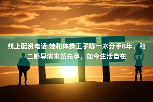 线上配资电话 她和体操王子陈一冰分手8年，和二婚导演未婚先孕，如今生活自在