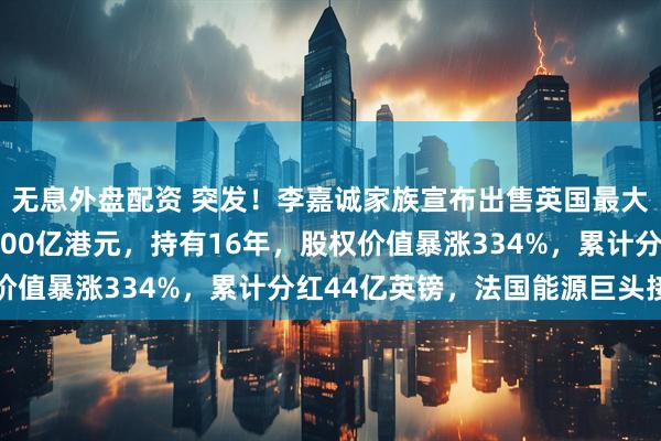 无息外盘配资 突发！李嘉诚家族宣布出售英国最大配电公司，套现超1100亿港元，持有16年，股权价值暴涨334%，累计分红44亿英镑，法国能源巨头接盘