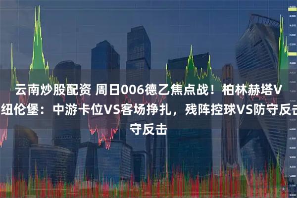 云南炒股配资 周日006德乙焦点战！柏林赫塔VS纽伦堡：中游卡位VS客场挣扎，残阵控球VS防守反击