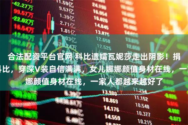 合法配资平台官网 科比遗孀瓦妮莎走出阴影！捐赠医院球馆纪念科比，穿深V装自信满满，女儿娜娜颜值身材在线，一家人都越来越好了