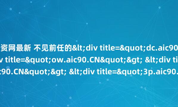 配资网最新 不见前任的<div title="dc.aic90.CN"> <div title="ow.aic90.CN"> <div title="ed.aic90.CN"> <div tit