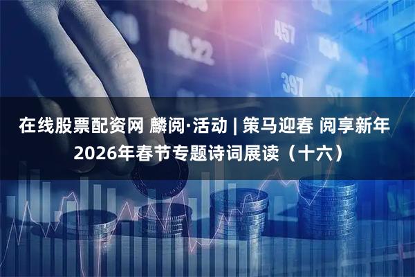 在线股票配资网 麟阅·活动 | 策马迎春 阅享新年 2026年春节专题诗词展读（十六）