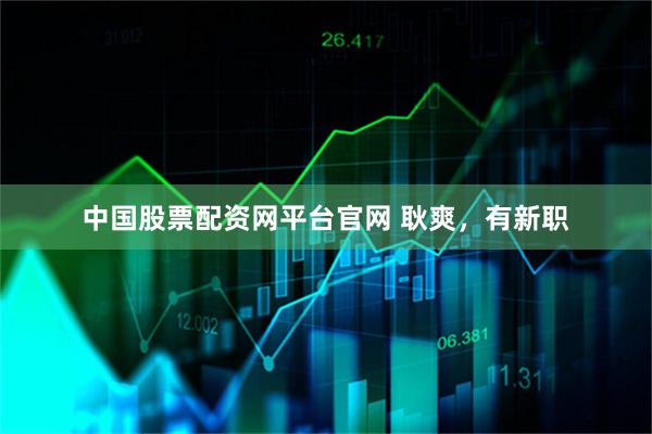 中国股票配资网平台官网 耿爽，有新职