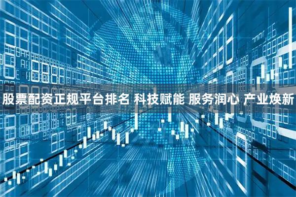 股票配资正规平台排名 科技赋能 服务润心 产业焕新