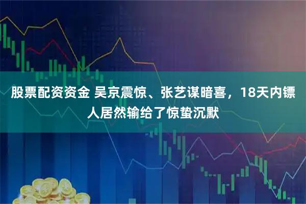 股票配资资金 吴京震惊、张艺谋暗喜，18天内镖人居然输给了惊蛰沉默