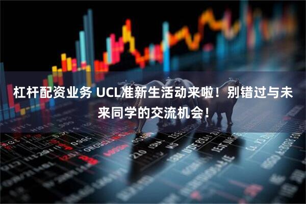 杠杆配资业务 UCL准新生活动来啦！别错过与未来同学的交流机会！