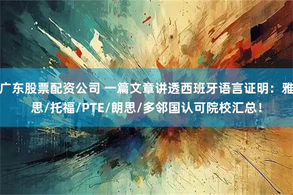 广东股票配资公司 一篇文章讲透西班牙语言证明：雅思/托福/PTE/朗思/多邻国认可院校汇总！