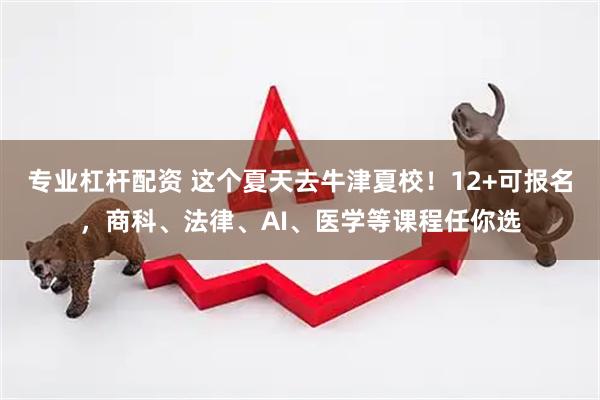专业杠杆配资 这个夏天去牛津夏校！12+可报名，商科、法律、AI、医学等课程任你选