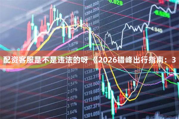 配资客服是不是违法的呀 《2026错峰出行指南：3