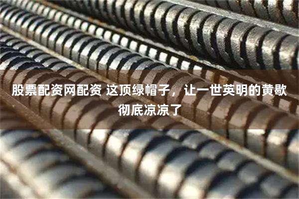 股票配资网配资 这顶绿帽子，让一世英明的黄歇彻底凉凉了