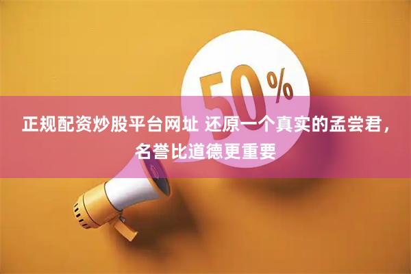 正规配资炒股平台网址 还原一个真实的孟尝君，名誉比道德更重要