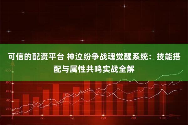 可信的配资平台 神泣纷争战魂觉醒系统：技能搭配与属性共鸣实战全解