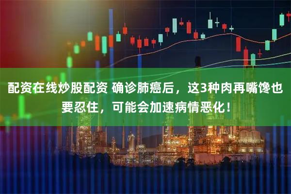 配资在线炒股配资 确诊肺癌后，这3种肉再嘴馋也要忍住，可能会加速病情恶化！