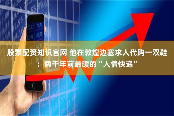 股票配资知识官网 他在敦煌边塞求人代购一双鞋：两千年前最暖的“人情快递”