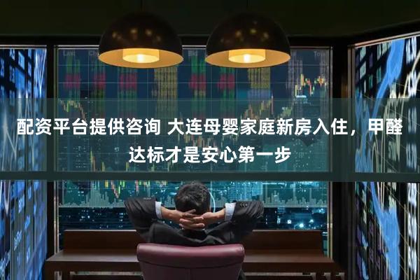 配资平台提供咨询 大连母婴家庭新房入住，甲醛达标才是安心第一步