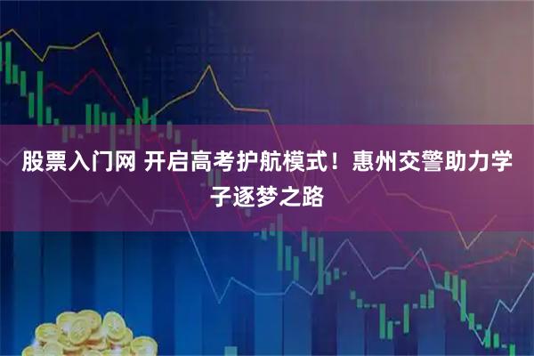 股票入门网 开启高考护航模式！惠州交警助力学子逐梦之路