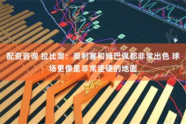 配资咨询 拉比奥：奥利塞和姆巴佩都非常出色 球场更像是非常坚硬的地面