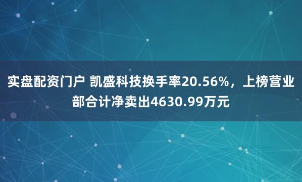 实盘配资门户 凯盛科技换手率20.56%，上榜营业部合计净卖出4630.99万元