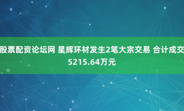 股票配资论坛网 星辉环材发生2笔大宗交易 合计成交5215.64万元